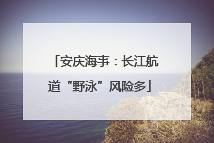 安庆海事：长江航道“野泳”风险多