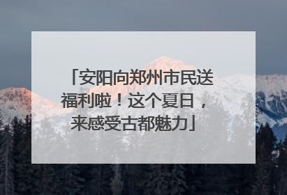 安阳向郑州市民送福利啦！这个夏日，来感受古都魅力