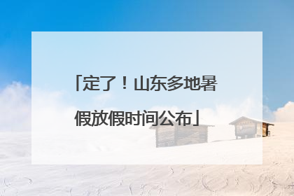 定了！山东多地暑假放假时间公布