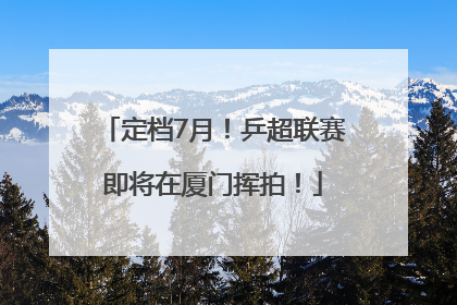 定档7月！乒超联赛即将在厦门挥拍！