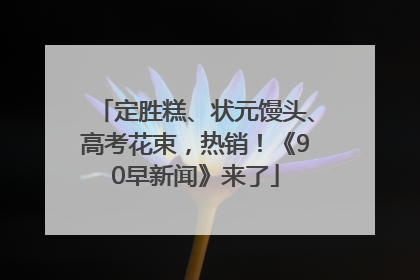定胜糕、状元馒头、高考花束，热销！《90早新闻》来了