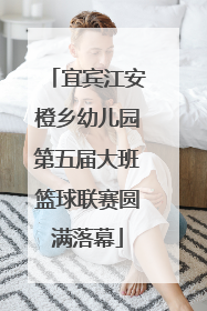宜宾江安橙乡幼儿园第五届大班篮球联赛圆满落幕