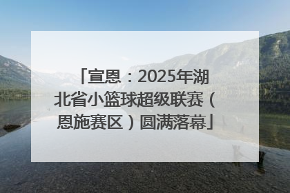 宣恩：2025年湖北省小篮球超级联赛（恩施赛区）圆满落幕