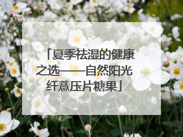 夏季祛湿的健康之选——自然阳光纤薏压片糖果