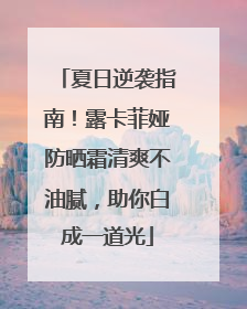 夏日逆袭指南！露卡菲娅防晒霜清爽不油腻，助你白成一道光