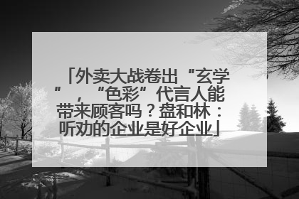 外卖大战卷出“玄学”，“色彩”代言人能带来顾客吗？盘和林：听劝的企业是好企业