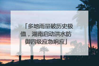 多地雨量破历史极值，湖南启动洪水防御四级应急响应