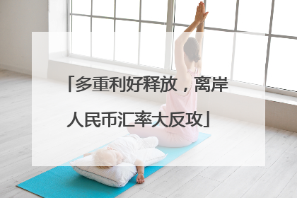 多重利好释放，离岸人民币汇率大反攻