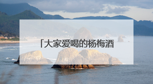 大家爱喝的杨梅酒传来好消息！今后将迎来省级标准，喝起来更陶醉更安心