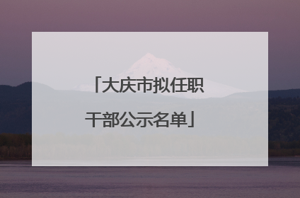 大庆市拟任职干部公示名单