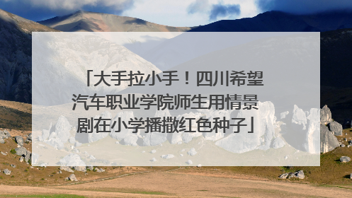 大手拉小手！四川希望汽车职业学院师生用情景剧在小学播撒红色种子