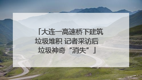 大连一高速桥下建筑垃圾堆积 记者采访后垃圾神奇“消失”