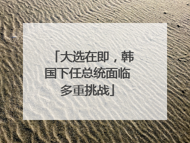 大选在即，韩国下任总统面临多重挑战