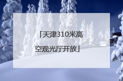 天津310米高空观光厅开放