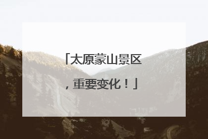 太原蒙山景区，重要变化！