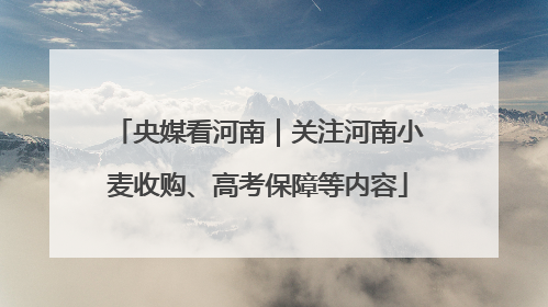 央媒看河南｜关注河南小麦收购、高考保障等内容