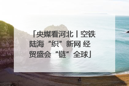 央媒看河北丨空铁陆海“织”新网 经贸盛会“链”全球