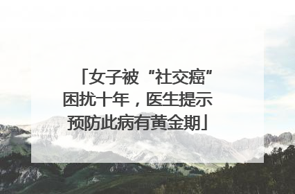 女子被“社交癌”困扰十年，医生提示预防此病有黄金期