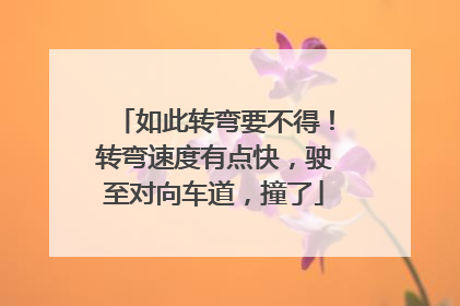 如此转弯要不得！转弯速度有点快，驶至对向车道，撞了