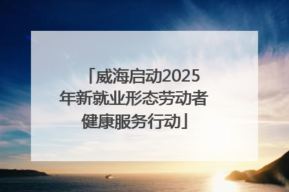 威海启动2025年新就业形态劳动者健康服务行动