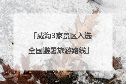 威海3家景区入选全国避暑旅游路线