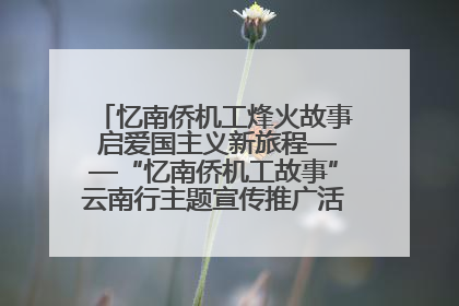 忆南侨机工烽火故事 启爱国主义新旅程——“忆南侨机工故事”云南行主题宣传推广活动圆满收官