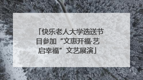 快乐老人大学选送节目参加“文惠开福·艺启幸福”文艺展演
