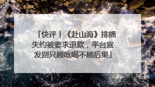 快评丨《赴山海》排播失约被要求退款，平台宣发别只顾吆喝不顾后果