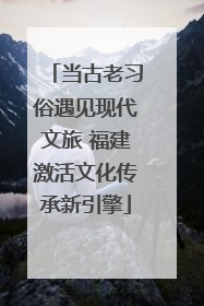 当古老习俗遇见现代文旅 福建激活文化传承新引擎