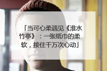 当可心柔遇见《淮水竹亭》：一张纸巾的柔软，接住千万次心动