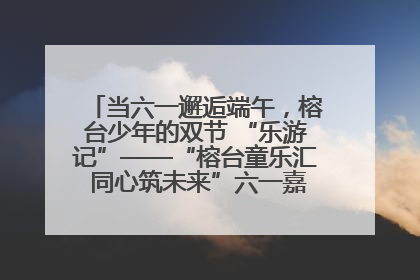 当六一邂逅端午，榕台少年的双节 “乐游记”——“榕台童乐汇 同心筑未来”六一嘉年华活动顺利举行