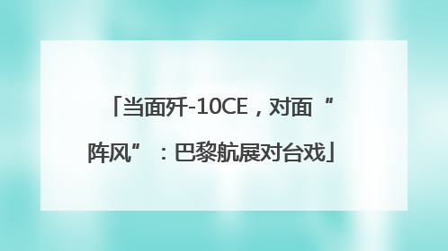 当面歼-10CE，对面“阵风”：巴黎航展对台戏