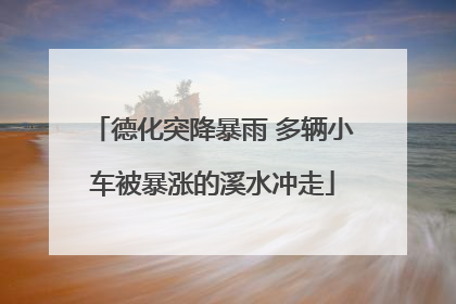 德化突降暴雨 多辆小车被暴涨的溪水冲走