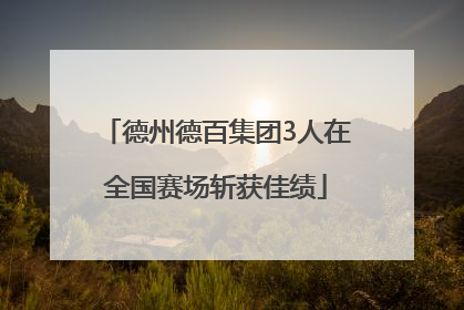 德州德百集团3人在全国赛场斩获佳绩