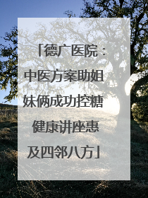 德广医院：中医方案助姐妹俩成功控糖 健康讲座惠及四邻八方