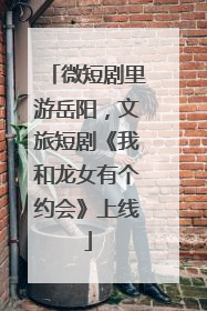 微短剧里游岳阳，文旅短剧《我和龙女有个约会》上线