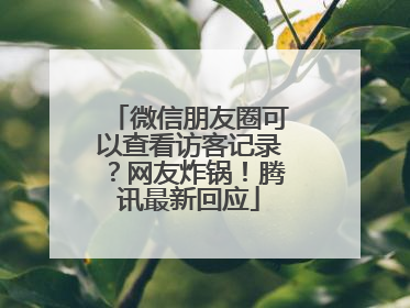 微信朋友圈可以查看访客记录？网友炸锅！腾讯最新回应