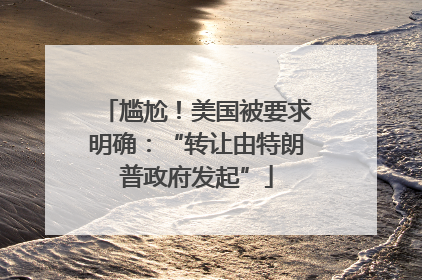 尴尬！美国被要求明确：“转让由特朗普政府发起”