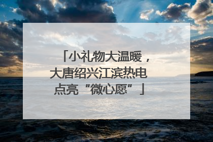 小礼物大温暖，大唐绍兴江滨热电点亮“微心愿”