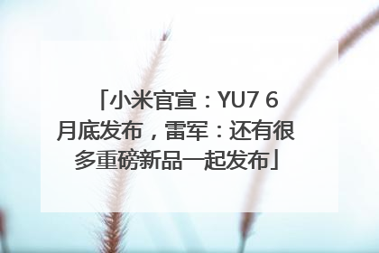 小米官宣：YU7 6月底发布，雷军：还有很多重磅新品一起发布