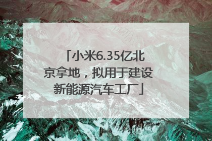 小米6.35亿北京拿地，拟用于建设新能源汽车工厂