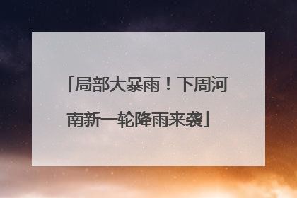 局部大暴雨！下周河南新一轮降雨来袭