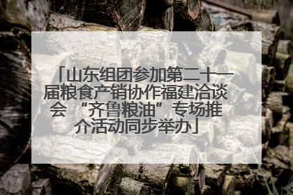 山东组团参加第二十一届粮食产销协作福建洽谈会 “齐鲁粮油”专场推介活动同步举办