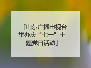 山东广播电视台举办庆“七一”主题党日活动