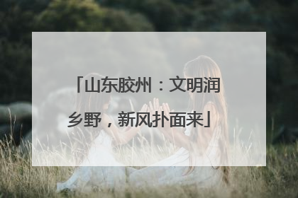 山东胶州：文明润乡野，新风扑面来