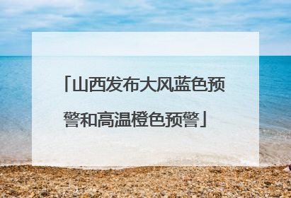 山西发布大风蓝色预警和高温橙色预警