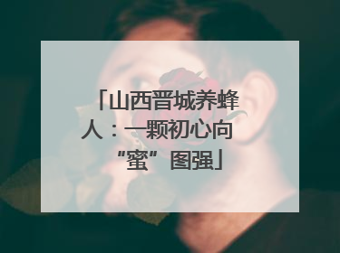 山西晋城养蜂人：一颗初心向“蜜”图强