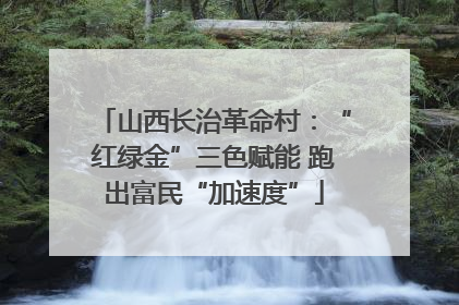 山西长治革命村：“红绿金”三色赋能 跑出富民“加速度”