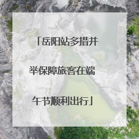 岳阳站多措并举保障旅客在端午节顺利出行