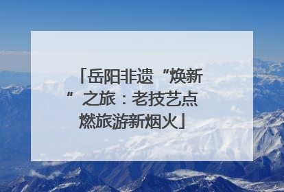 岳阳非遗“焕新”之旅：老技艺点燃旅游新烟火